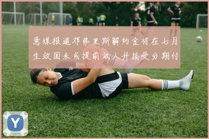 意媒报道邓弗里斯解约金将在七月生效国米或提前放人并接受分期付款