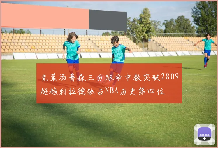 克莱汤普森三分球命中数突破2809超越利拉德独占NBA历史第四位
