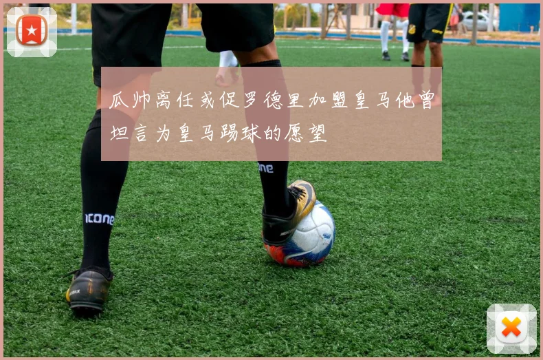 瓜帅离任或促罗德里加盟皇马他曾坦言为皇马踢球的愿望