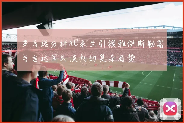 罗马诺分析AC米兰引援雅伊斯勒需与吉达国民谈判的复杂局势