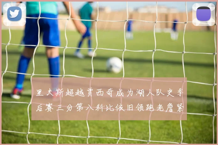 里夫斯超越贾西奇成为湖人队史季后赛三分第八科比依旧领跑老詹紧随其后