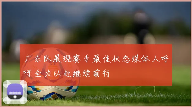 广东队展现赛季最佳状态媒体人呼吁全力以赴继续前行