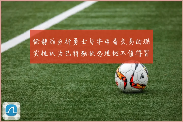 徐静雨分析勇士与字母哥交易的现实性认为巴特勒状态堪忧不值得冒险