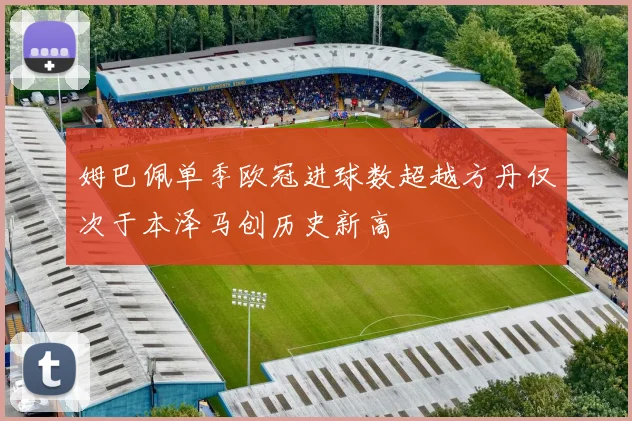 姆巴佩单季欧冠进球数超越方丹仅次于本泽马创历史新高