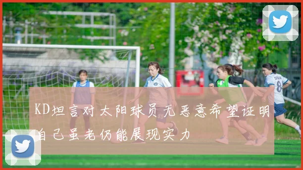 KD坦言对太阳球员无恶意希望证明自己虽老仍能展现实力