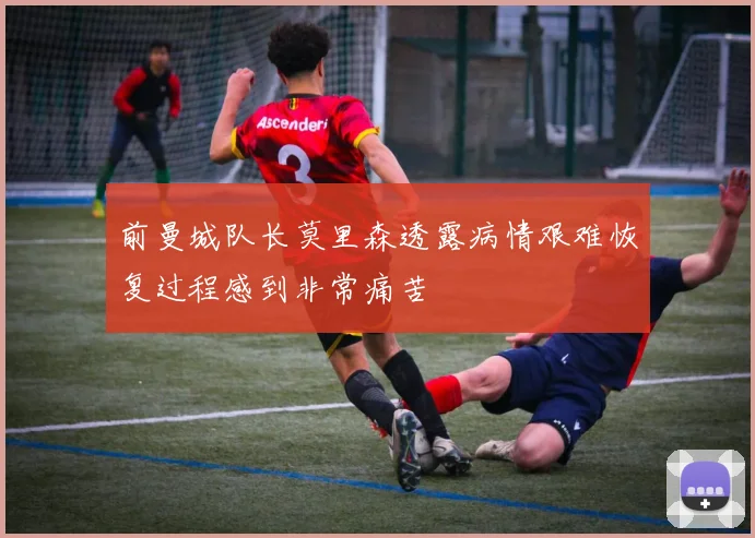 前曼城队长莫里森透露病情艰难恢复过程感到非常痛苦