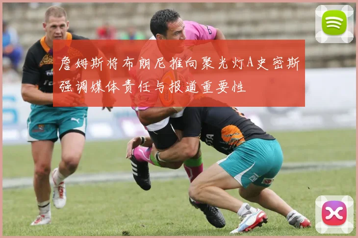 詹姆斯将布朗尼推向聚光灯A史密斯强调媒体责任与报道重要性