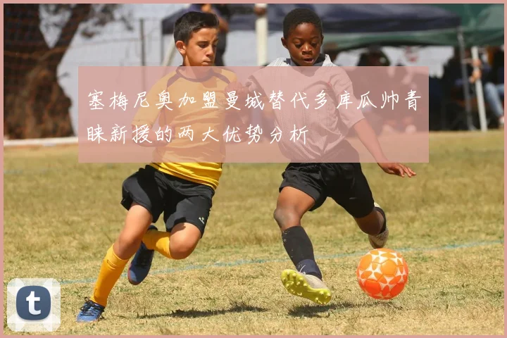 塞梅尼奥加盟曼城替代多库瓜帅青睐新援的两大优势分析