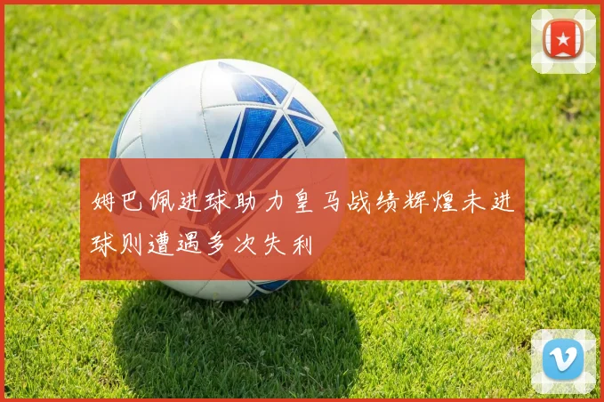 姆巴佩进球助力皇马战绩辉煌未进球则遭遇多次失利