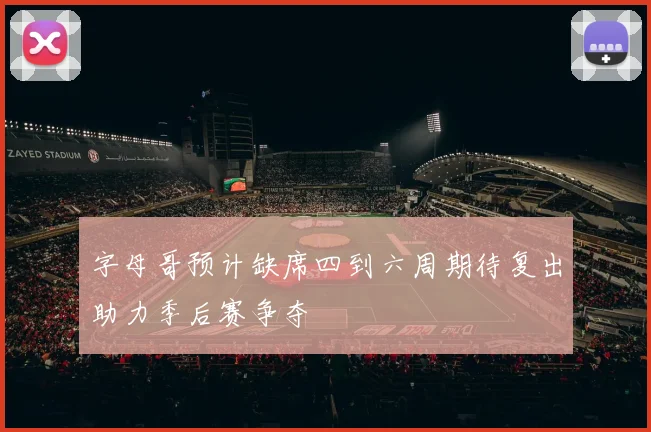 字母哥预计缺席四到六周期待复出助力季后赛争夺