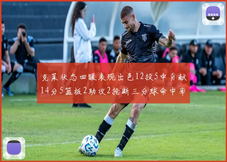 克莱状态回暖表现出色12投5中贡献14分5篮板2助攻2抢断三分球命中率高达57