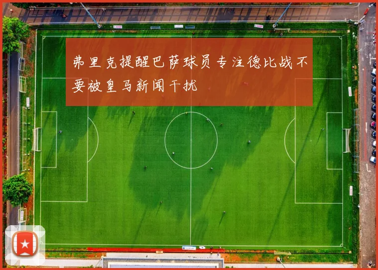 弗里克提醒巴萨球员专注德比战不要被皇马新闻干扰