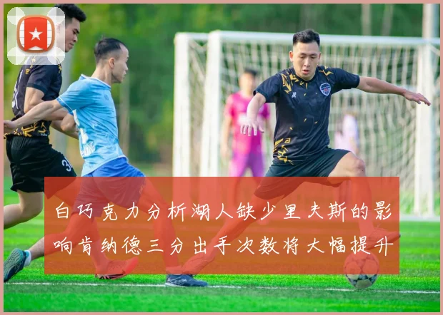 白巧克力分析湖人缺少里夫斯的影响肯纳德三分出手次数将大幅提升