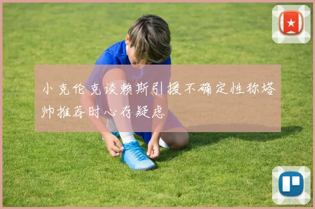 小克伦克谈赖斯引援不确定性称塔帅推荐时心存疑虑