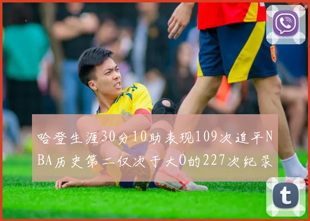哈登生涯30分10助表现109次追平NBA历史第二仅次于大O的227次纪录