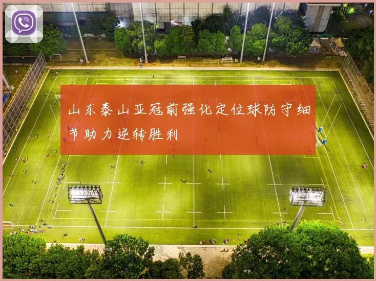山东泰山亚冠前强化定位球防守细节助力逆转胜利