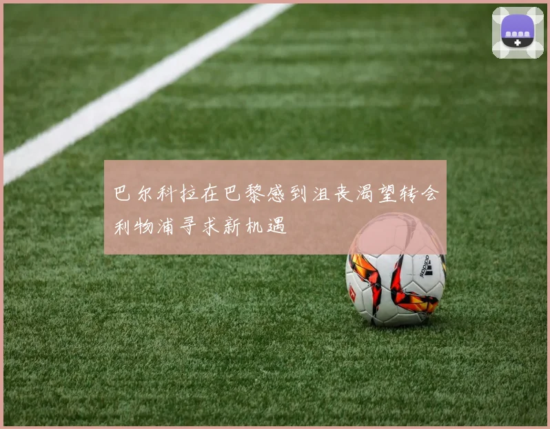 巴尔科拉在巴黎感到沮丧渴望转会利物浦寻求新机遇